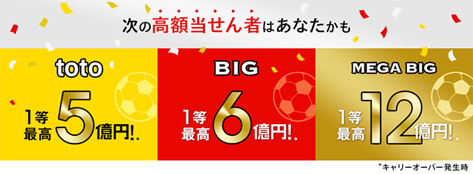 次の高額当せん者はあなたかも toto1等最高5億円！ BIG1等最高6億円！ MEGA BIG1等最高12億円！