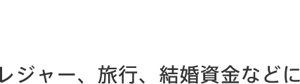 レジャー、旅行、結婚資金などに